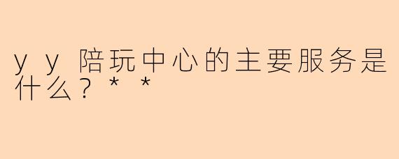 yy陪玩中心的主要服务是什么？**
