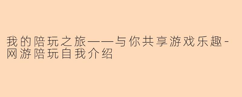 我的陪玩之旅——与你共享游戏乐趣-网游陪玩自我介绍