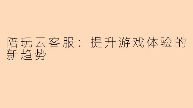 陪玩云客服：提升游戏体验的新趋势