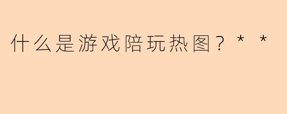 什么是游戏陪玩热图?**