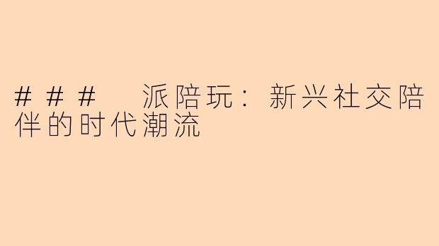 ### 派陪玩：新兴社交陪伴的时代潮流