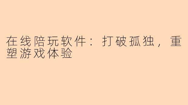 在线陪玩软件：打破孤独，重塑游戏体验