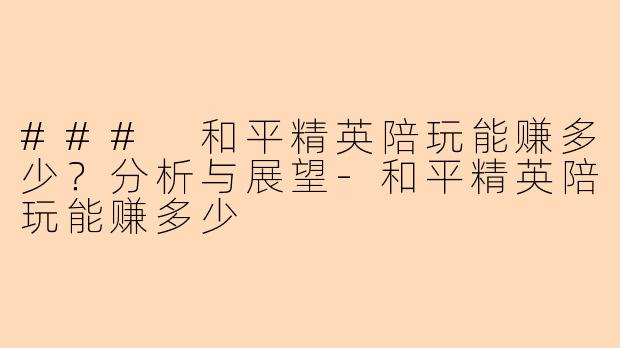 ### 和平精英陪玩能赚多少？分析与展望-和平精英陪玩能赚多少