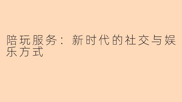 陪玩服务：新时代的社交与娱乐方式