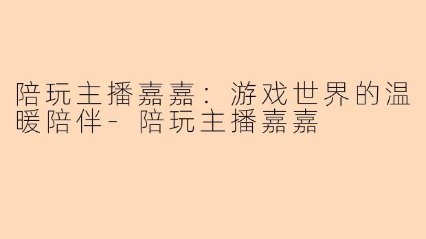 陪玩主播嘉嘉：游戏世界的温暖陪伴-陪玩主播嘉嘉