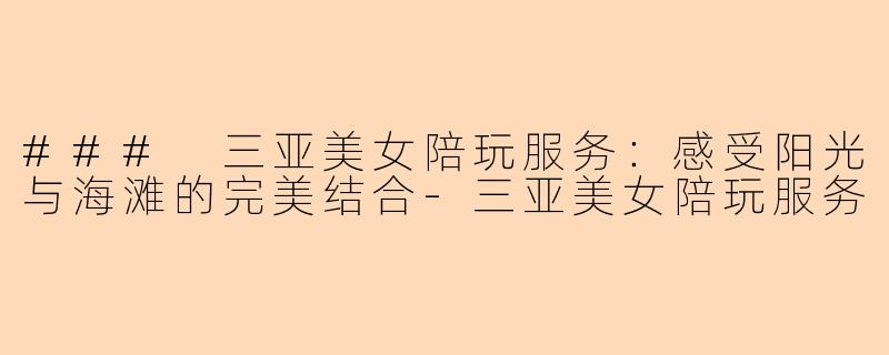### 三亚美女陪玩服务：感受阳光与海滩的完美结合-三亚美女陪玩服务