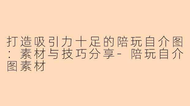 打造吸引力十足的陪玩自介图：素材与技巧分享-陪玩自介图素材