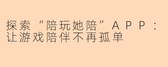 探索“陪玩她陪”APP：让游戏陪伴不再孤单