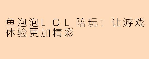 鱼泡泡LOL陪玩：让游戏体验更加精彩