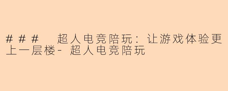 ### 超人电竞陪玩:让游戏体验更上一层楼-超人电竞陪玩