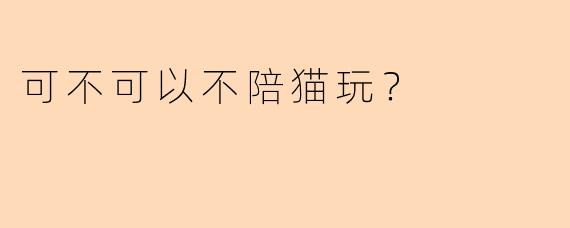 可不可以不陪猫玩？
