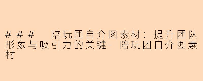 ### 陪玩团自介图素材：提升团队形象与吸引力的关键-陪玩团自介图素材