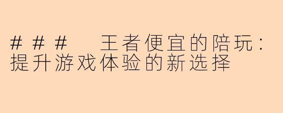 ### 王者便宜的陪玩：提升游戏体验的新选择