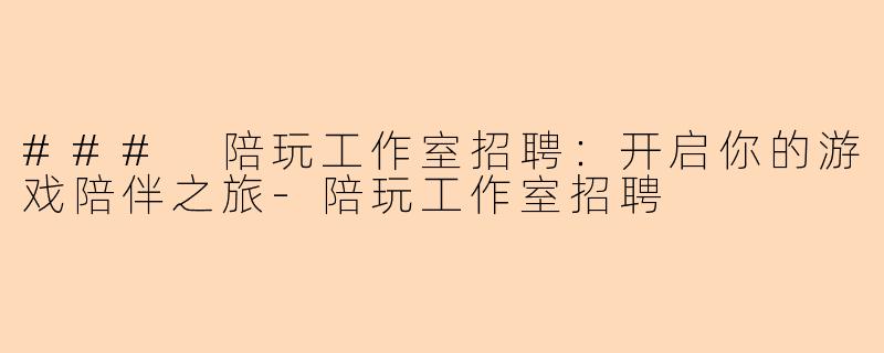### 陪玩工作室招聘：开启你的游戏陪伴之旅-陪玩工作室招聘