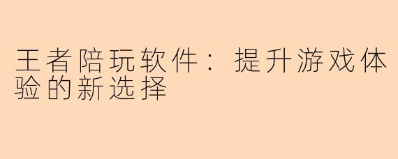 王者陪玩软件：提升游戏体验的新选择
