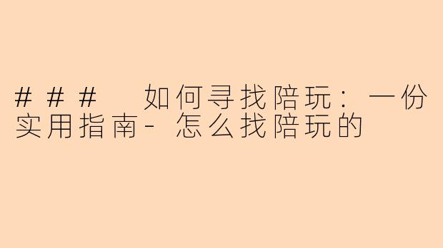 ### 如何寻找陪玩：一份实用指南-怎么找陪玩的