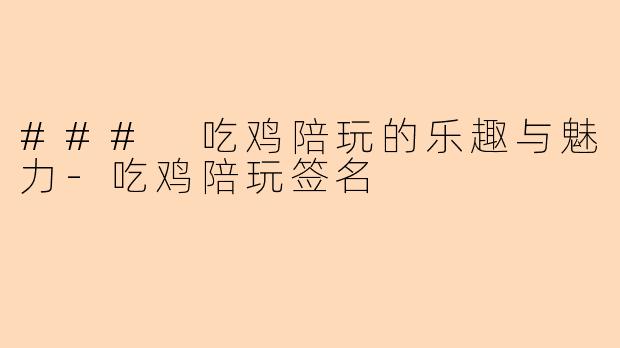 ### 吃鸡陪玩的乐趣与魅力-吃鸡陪玩签名
