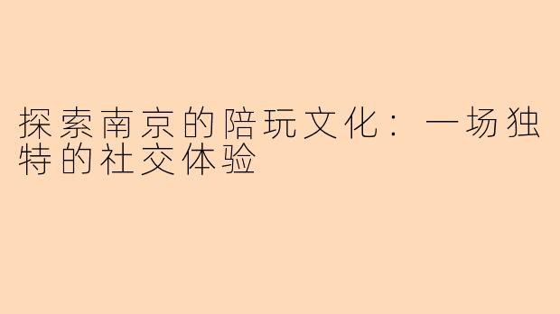探索南京的陪玩文化：一场独特的社交体验