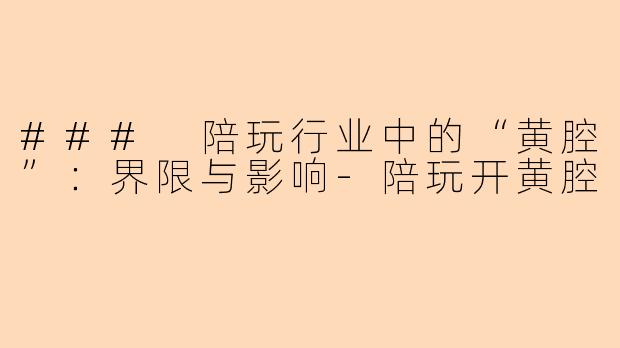 ### 陪玩行业中的“黄腔”：界限与影响-陪玩开黄腔