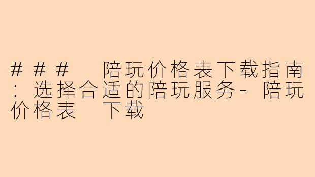 ### 陪玩价格表下载指南：选择合适的陪玩服务-陪玩价格表 下载