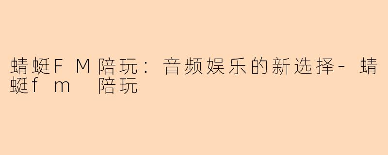 蜻蜓FM陪玩：音频娱乐的新选择-蜻蜓fm 陪玩
