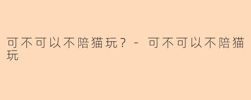 可不可以不陪猫玩？-可不可以不陪猫玩