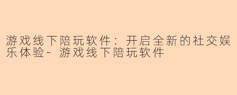 游戏线下陪玩软件：开启全新的社交娱乐体验-游戏线下陪玩软件