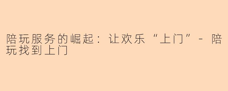 陪玩服务的崛起：让欢乐“上门”-陪玩找到上门