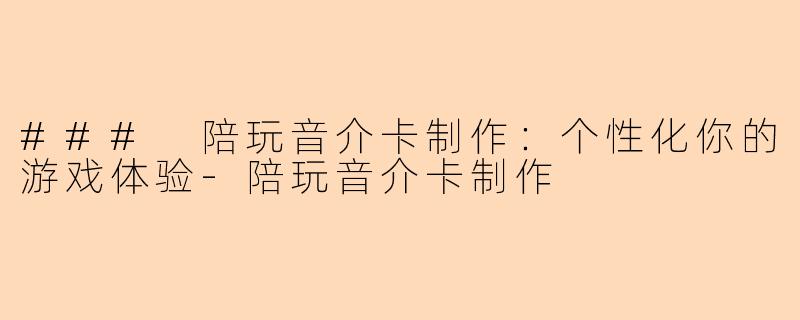 ### 陪玩音介卡制作：个性化你的游戏体验-陪玩音介卡制作