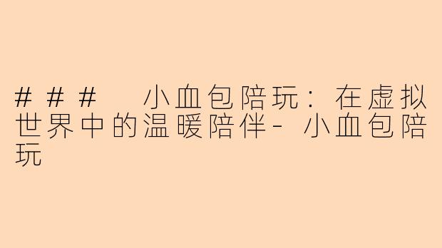 ### 小血包陪玩：在虚拟世界中的温暖陪伴-小血包陪玩
