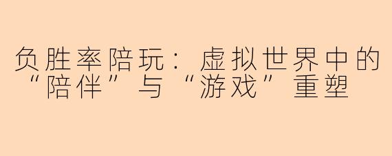 负胜率陪玩：虚拟世界中的“陪伴”与“游戏”重塑