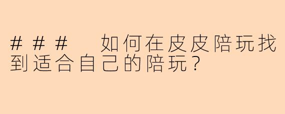 ### 如何在皮皮陪玩找到适合自己的陪玩？