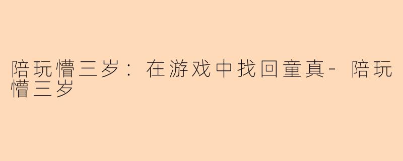 陪玩懵三岁：在游戏中找回童真-陪玩懵三岁