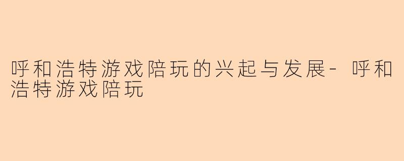 呼和浩特游戏陪玩的兴起与发展-呼和浩特游戏陪玩