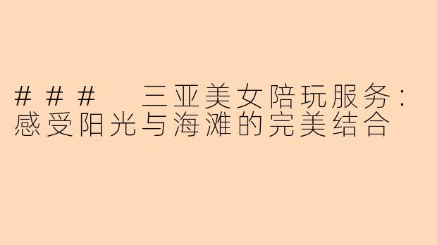 ### 三亚美女陪玩服务：感受阳光与海滩的完美结合
