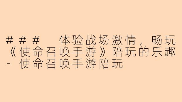 ### 体验战场激情，畅玩《使命召唤手游》陪玩的乐趣-使命召唤手游陪玩