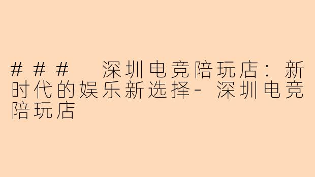 ### 深圳电竞陪玩店：新时代的娱乐新选择-深圳电竞陪玩店