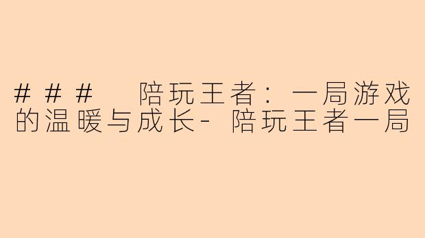 ### 陪玩王者：一局游戏的温暖与成长-陪玩王者一局