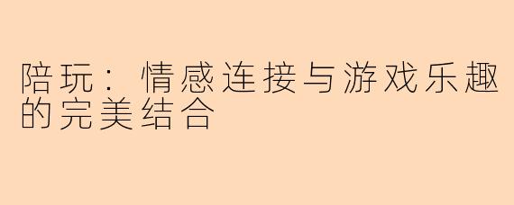 陪玩:情感连接与游戏乐趣的完美结合