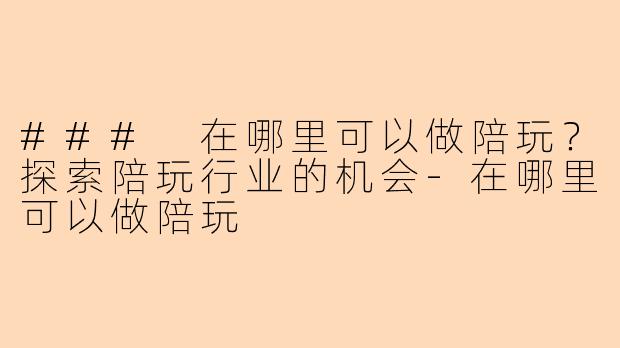 ### 在哪里可以做陪玩？探索陪玩行业的机会-在哪里可以做陪玩
