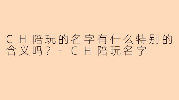 CH陪玩的名字有什么特别的含义吗？-CH陪玩名字
