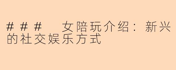 ### 女陪玩介绍：新兴的社交娱乐方式