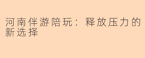 河南伴游陪玩：释放压力的新选择