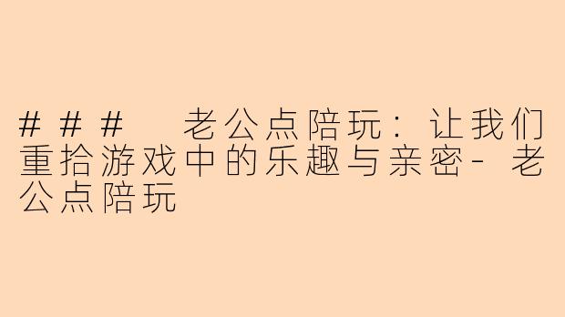 ### 老公点陪玩：让我们重拾游戏中的乐趣与亲密-老公点陪玩