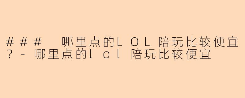 ### 哪里点的LOL陪玩比较便宜？-哪里点的lol陪玩比较便宜