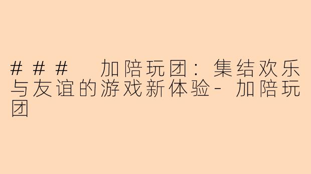 ### 加陪玩团：集结欢乐与友谊的游戏新体验-加陪玩团