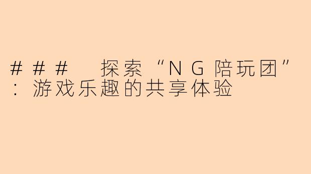 ### 探索“NG陪玩团”：游戏乐趣的共享体验