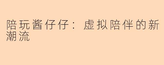 陪玩酱仔仔:虚拟陪伴的新潮流