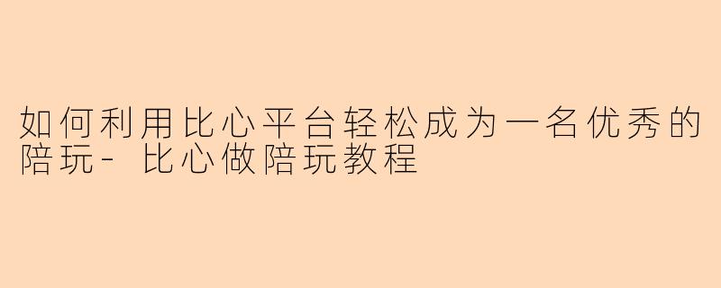 如何利用比心平台轻松成为一名优秀的陪玩-比心做陪玩教程