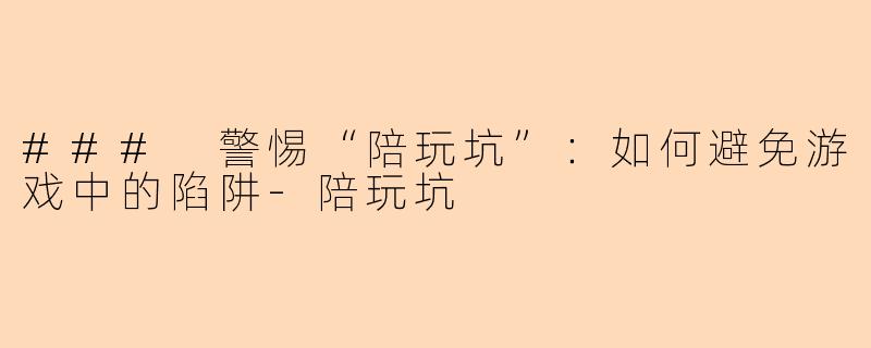 ### 警惕“陪玩坑”：如何避免游戏中的陷阱-陪玩坑